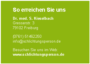 Textfeld: So erreichen Sie uns
Dr. med. S. Kieselbach
Gresserstr. 3
79102 Freiburg
(0761) 51462250
info@schlichtungsperson.de
Besuchen Sie uns im Web: www.schlichtungsperson.de
